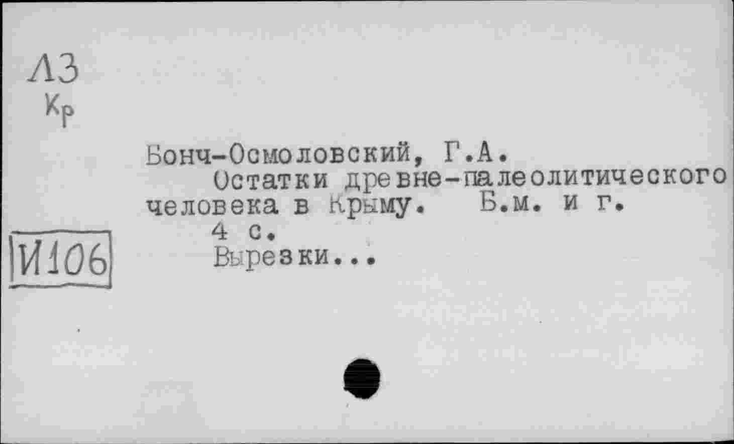 ﻿к
MW6
Бонч-Осмоловский, Г.А.
Остатки древне-палеолитического человека в Крыму. Б.м. и г.
4 С.
Вырезки...